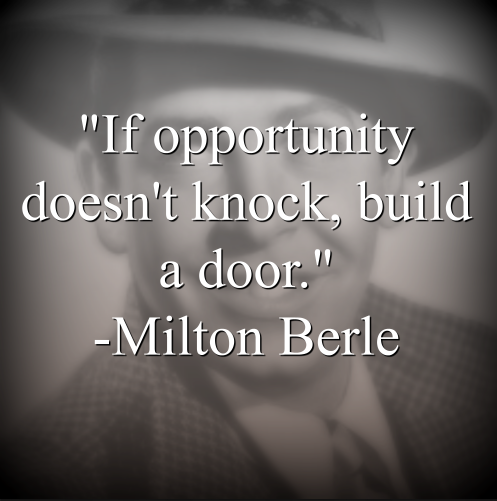 Milton Berle says, If opportunity doesnt knock, build a door.