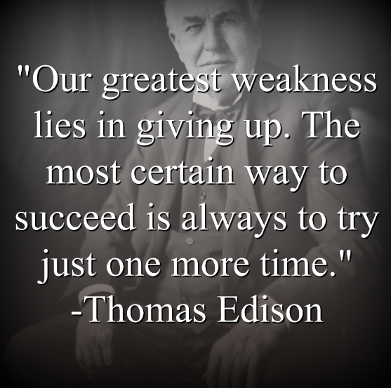 Thomas Edison says, Our greatest weakness lies in giving up. The most certain way to succeed is always to try just one more time.