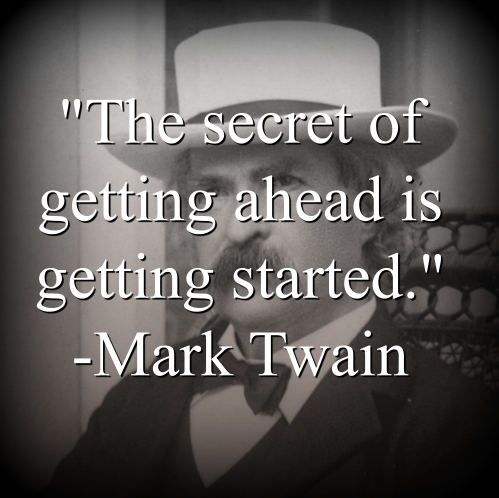 Mark Twain says, The secret of getting ahead is getting started.
