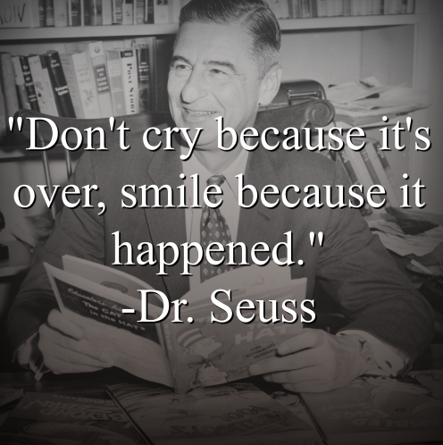 Dr. Seuss says, “Dont cry because its over, smile because it happened.”
