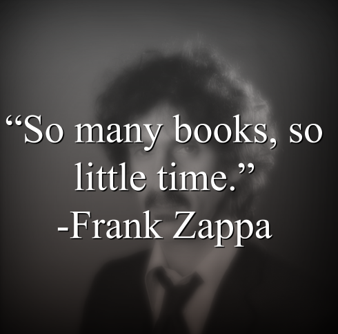 Frank Zappa says, “So many books, so little time.”