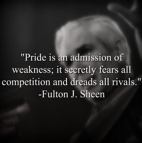 Fulton J. Sheen says, Pride is an admission of weakness; it secretly fears all competition and dreads all rivals.