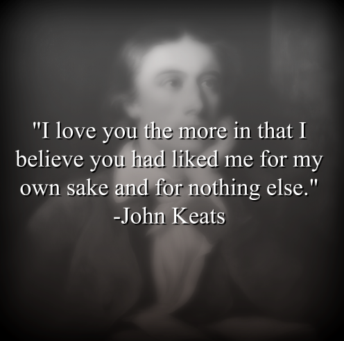 John Keats says, I love you the more in that I believe you had liked me for my own sake and for nothing else.