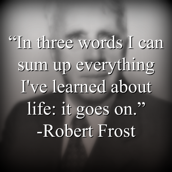 Robert Frost says, “In three words I can sum up everything Ive learned about life: it goes on.”