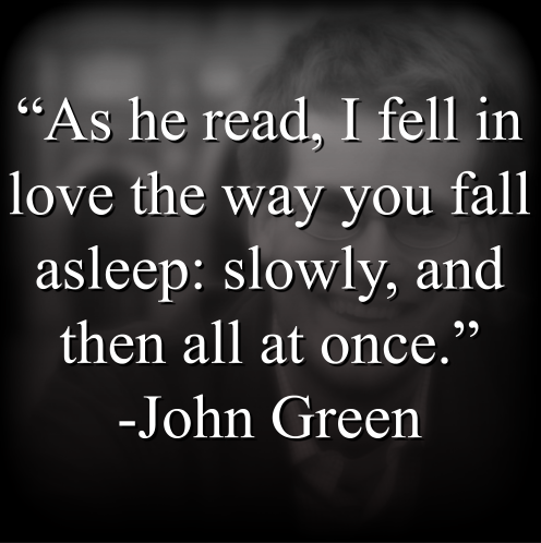 John Green says, “As he read, I fell in love the way you fall asleep: slowly, and then all at once.”