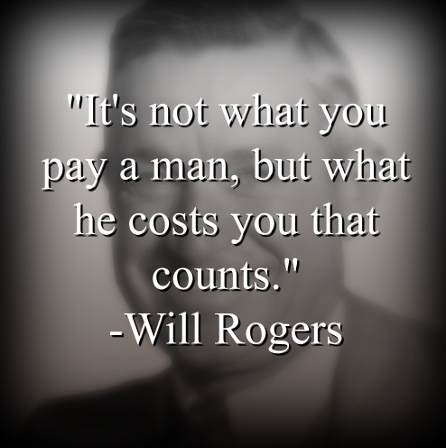 Will Rogers says, Its not what you pay a man, but what he costs you that counts.
