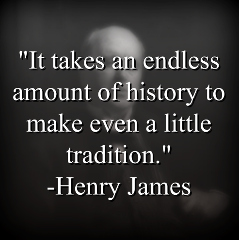 Henry James says, It takes an endless amount of history to make even a little tradition.