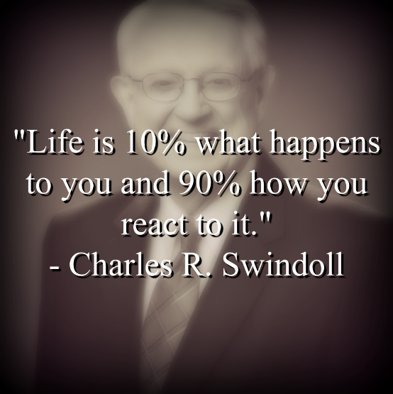 Charles R. Swindoll said, Life is 10% what happens to you and 90% how you react to it. 