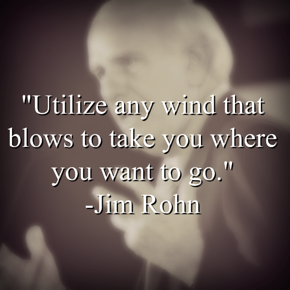 Jim Rohn says, Utilize any wind that blows to take you where you want to go.