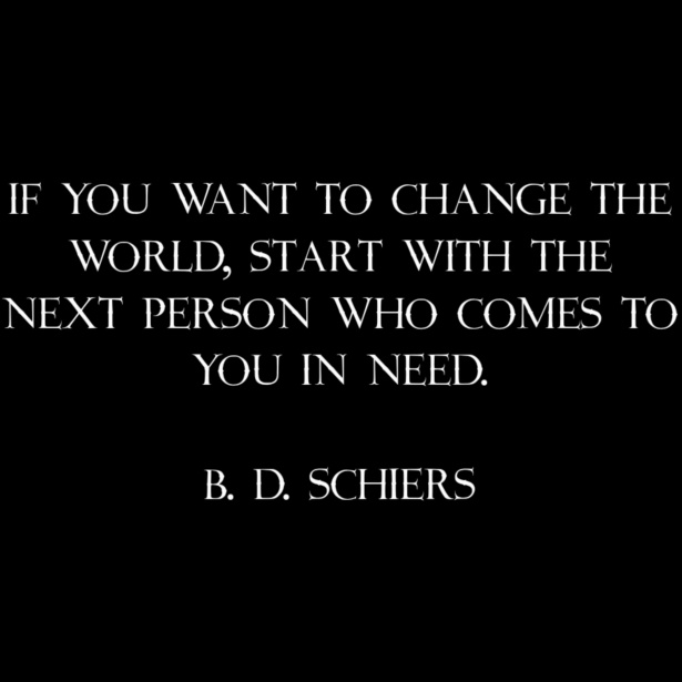 If you want to change the world, start with the next person who comes to you in need.