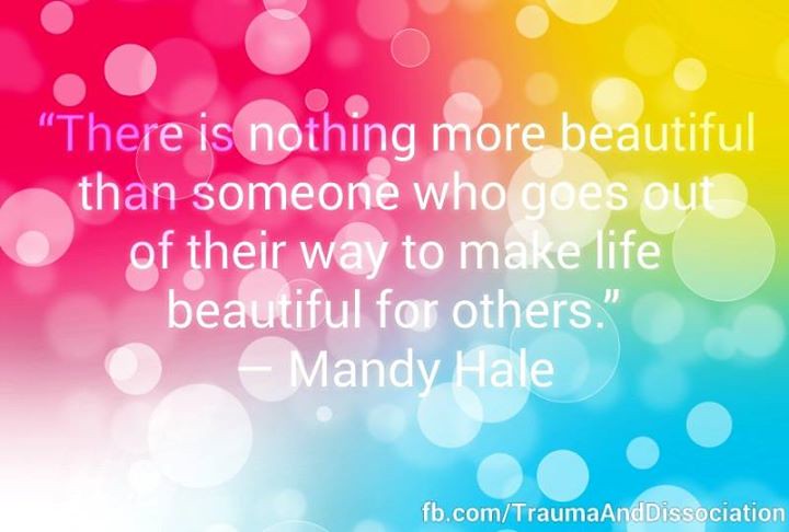Mandy Hale. There is nothing more beautiful than someone who goes out of their way to make life beautiful for others.
